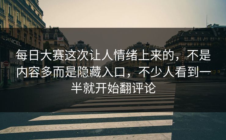 每日大赛这次让人情绪上来的,不是内容多而是隐藏入口,不少人看到一半就开始翻评论 每日大赛这次让人情绪上来的,不是内容多而是隐藏入口,不少人看到一半就开始翻评论