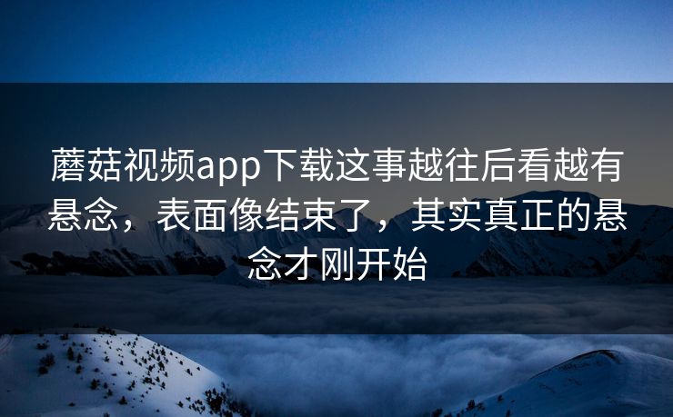 蘑菇视频app下载这事越往后看越有悬念,表面像结束了,其实真正的悬念才刚开始 蘑菇视频app下载这事越往后看越有悬念,表面像结束了,其实真正的悬念才刚开始
