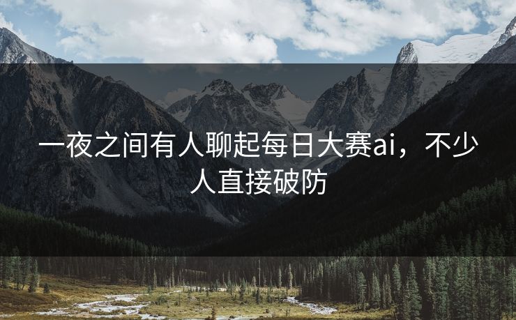 一夜之间有人聊起每日大赛ai,不少人直接破防 一夜之间有人聊起每日大赛ai,不少人直接破防