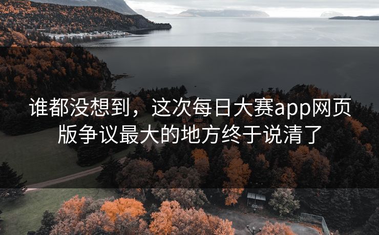 谁都没想到,这次每日大赛app网页版争议最大的地方终于说清了 谁都没想到,这次每日大赛app网页版争议最大的地方终于说清了