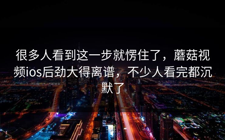 很多人看到这一步就愣住了,蘑菇视频ios后劲大得离谱,不少人看完都沉默了 很多人看到这一步就愣住了,蘑菇视频ios后劲大得离谱,不少人看完都沉默了