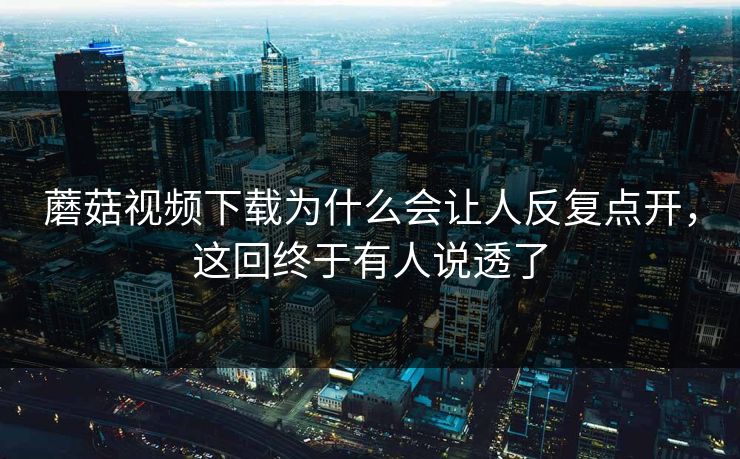 蘑菇视频下载为什么会让人反复点开，这回终于有人说透了