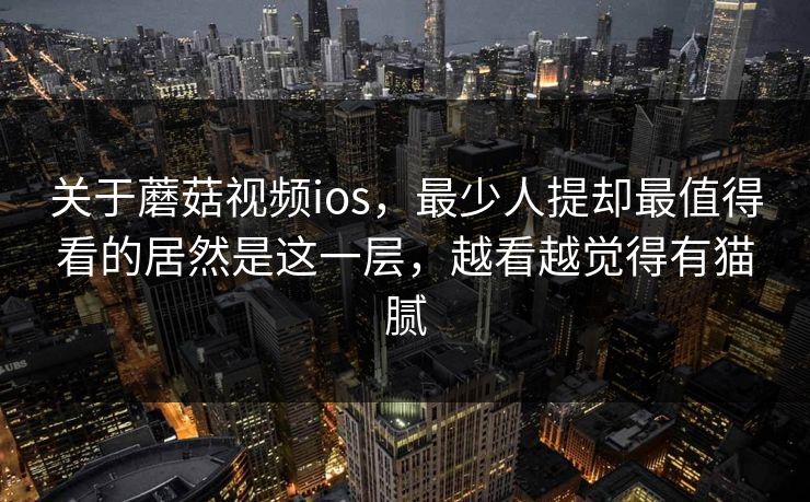 关于蘑菇视频ios,最少人提却最值得看的居然是这一层,越看越觉得有猫腻 关于蘑菇视频ios,最少人提却最值得看的居然是这一层,越看越觉得有猫腻