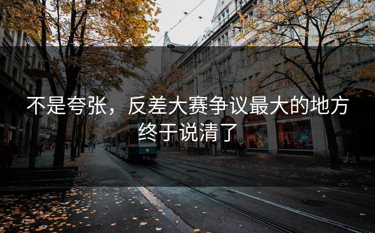 不是夸张,反差大赛争议最大的地方终于说清了 不是夸张,反差大赛争议最大的地方终于说清了