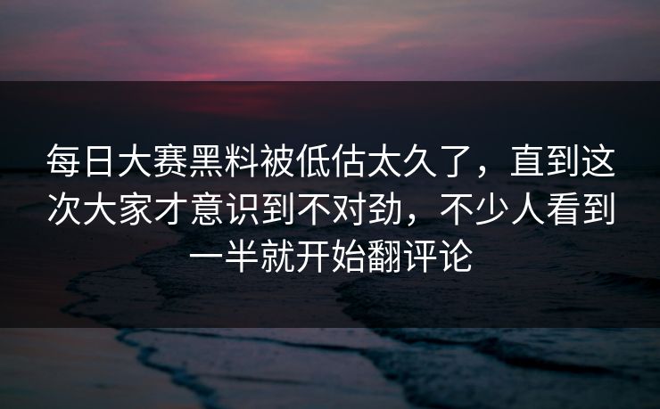 每日大赛黑料被低估太久了，直到这次大家才意识到不对劲，不少人看到一半就开始翻评论