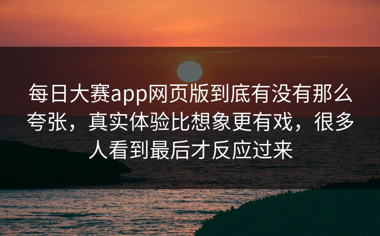 每日大赛app网页版到底有没有那么夸张,真实体验比想象更有戏,很多人看到最后才反应过来 每日大赛app网页版到底有没有那么夸张,真实体验比想象更有戏,很多人看到最后才反应过来