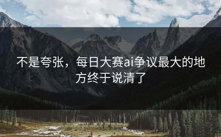 不是夸张,每日大赛ai争议最大的地方终于说清了 不是夸张,每日大赛ai争议最大的地方终于说清了