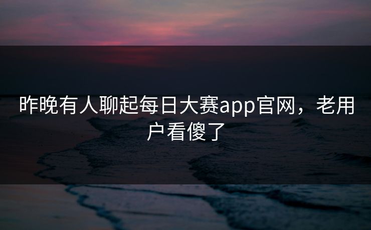 昨晚有人聊起每日大赛app官网,老用户看傻了 昨晚有人聊起每日大赛app官网,老用户看傻了