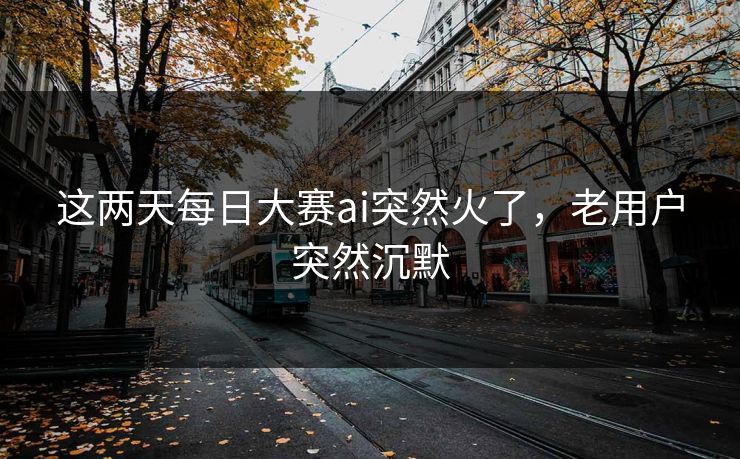 这两天每日大赛ai突然火了,老用户突然沉默 这两天每日大赛ai突然火了,老用户突然沉默