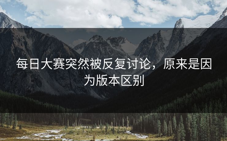 每日大赛突然被反复讨论，原来是因为版本区别