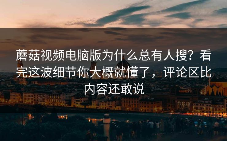 蘑菇视频电脑版为什么总有人搜?看完这波细节你大概就懂了,评论区比内容还敢说 蘑菇视频电脑版为什么总有人搜?看完这波细节你大概就懂了,评论区比内容还敢说