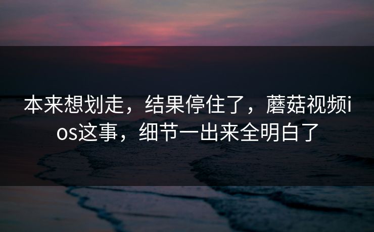 本来想划走,结果停住了,蘑菇视频ios这事,细节一出来全明白了 本来想划走,结果停住了,蘑菇视频ios这事,细节一出来全明白了