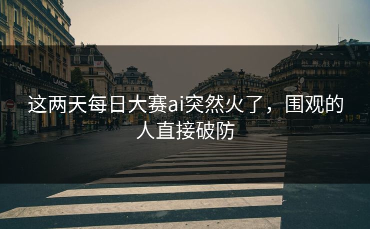这两天每日大赛ai突然火了,围观的人直接破防 这两天每日大赛ai突然火了,围观的人直接破防