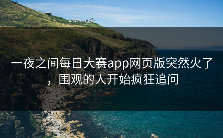一夜之间每日大赛app网页版突然火了,围观的人开始疯狂追问 一夜之间每日大赛app网页版突然火了,围观的人开始疯狂追问