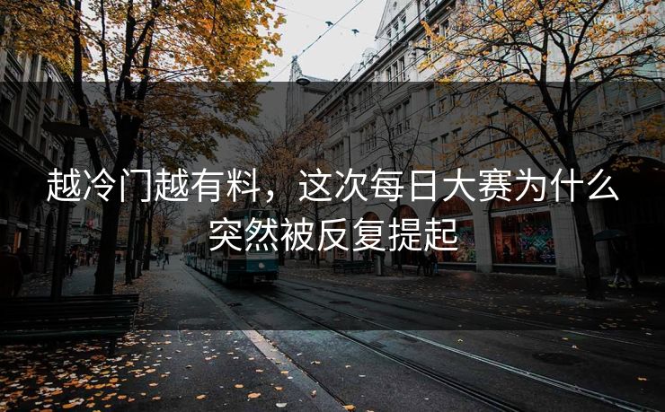越冷门越有料,这次每日大赛为什么突然被反复提起 越冷门越有料,这次每日大赛为什么突然被反复提起