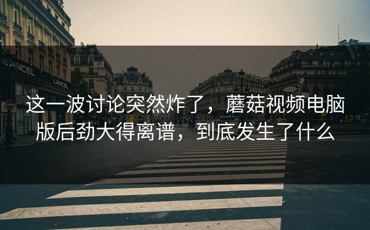 这一波讨论突然炸了,蘑菇视频电脑版后劲大得离谱,到底发生了什么 这一波讨论突然炸了,蘑菇视频电脑版后劲大得离谱,到底发生了什么