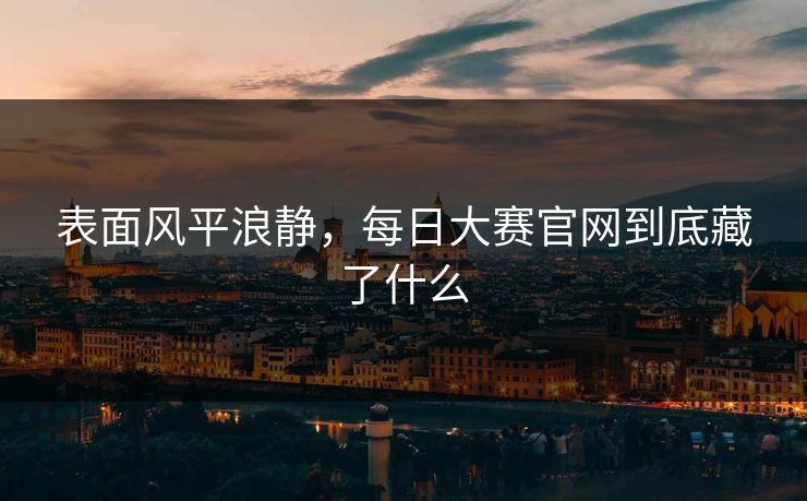 表面风平浪静,每日大赛官网到底藏了什么 表面风平浪静,每日大赛官网到底藏了什么