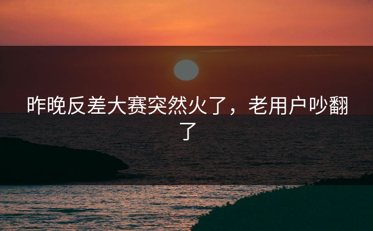 昨晚反差大赛突然火了,老用户吵翻了 昨晚反差大赛突然火了,老用户吵翻了