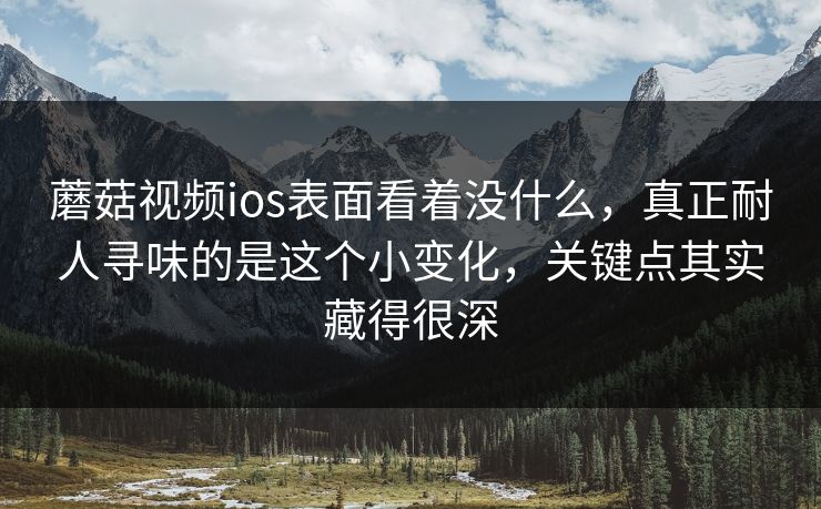 蘑菇视频ios表面看着没什么,真正耐人寻味的是这个小变化,关键点其实藏得很深 蘑菇视频ios表面看着没什么,真正耐人寻味的是这个小变化,关键点其实藏得很深