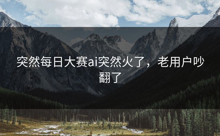 突然每日大赛ai突然火了,老用户吵翻了 突然每日大赛ai突然火了,老用户吵翻了