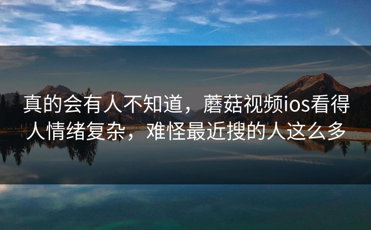 真的会有人不知道,蘑菇视频ios看得人情绪复杂,难怪最近搜的人这么多 真的会有人不知道,蘑菇视频ios看得人情绪复杂,难怪最近搜的人这么多