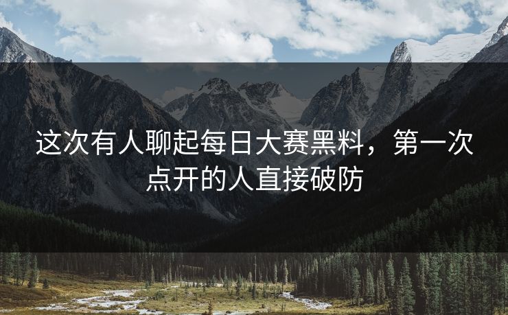 这次有人聊起每日大赛黑料,第一次点开的人直接破防 这次有人聊起每日大赛黑料,第一次点开的人直接破防