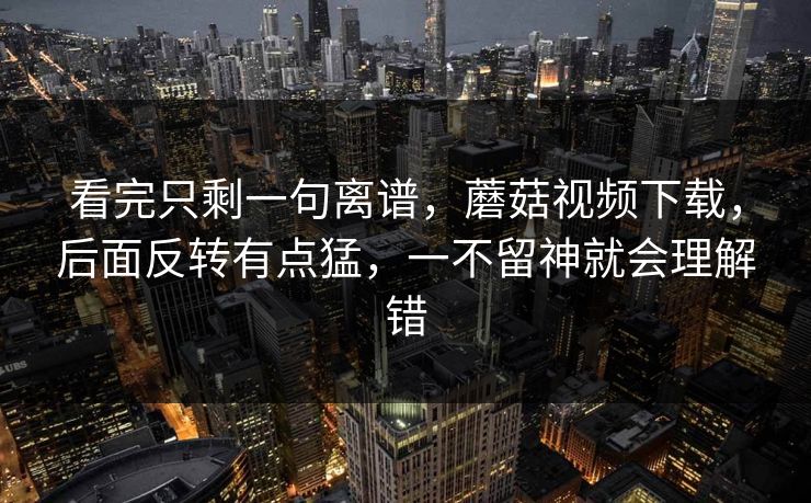 看完只剩一句离谱,蘑菇视频下载,后面反转有点猛,一不留神就会理解错 看完只剩一句离谱,蘑菇视频下载,后面反转有点猛,一不留神就会理解错
