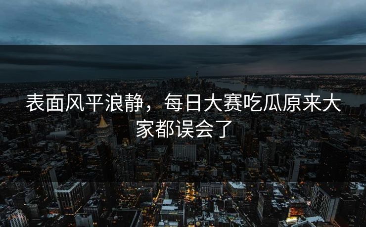 表面风平浪静,每日大赛吃瓜原来大家都误会了 表面风平浪静,每日大赛吃瓜原来大家都误会了