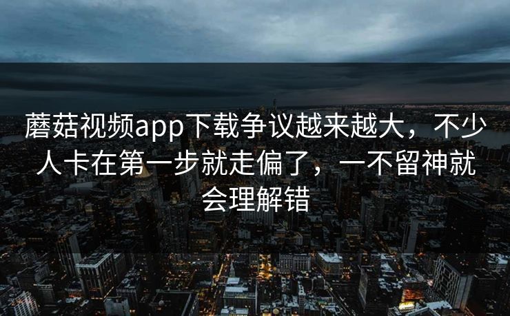 蘑菇视频app下载争议越来越大,不少人卡在第一步就走偏了,一不留神就会理解错 蘑菇视频app下载争议越来越大,不少人卡在第一步就走偏了,一不留神就会理解错