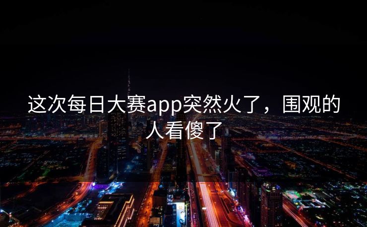 这次每日大赛app突然火了，围观的人看傻了