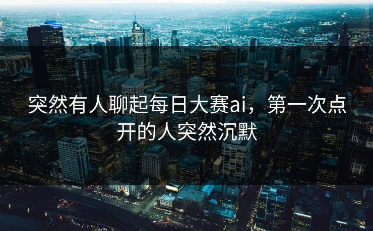 突然有人聊起每日大赛ai,第一次点开的人突然沉默 突然有人聊起每日大赛ai,第一次点开的人突然沉默