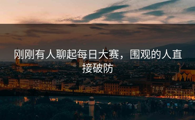 刚刚有人聊起每日大赛,围观的人直接破防 刚刚有人聊起每日大赛,围观的人直接破防