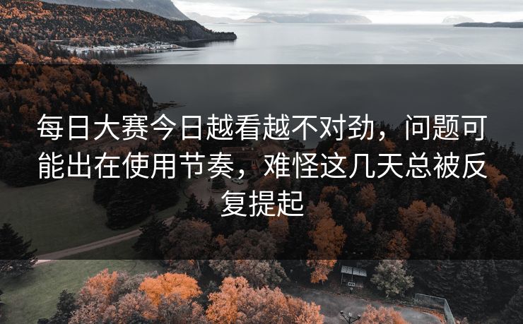 每日大赛今日越看越不对劲,问题可能出在使用节奏,难怪这几天总被反复提起 每日大赛今日越看越不对劲,问题可能出在使用节奏,难怪这几天总被反复提起