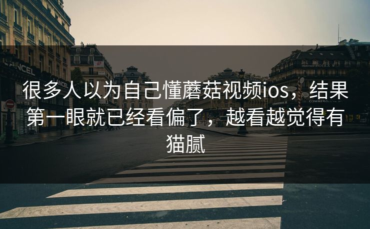 很多人以为自己懂蘑菇视频ios,结果第一眼就已经看偏了,越看越觉得有猫腻 很多人以为自己懂蘑菇视频ios,结果第一眼就已经看偏了,越看越觉得有猫腻