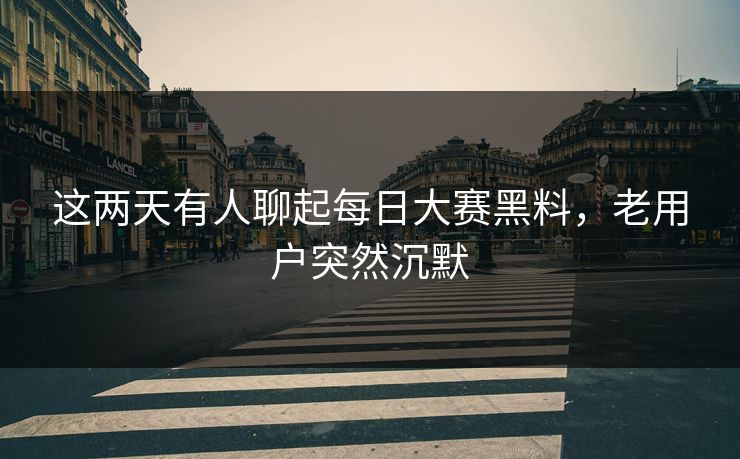这两天有人聊起每日大赛黑料,老用户突然沉默 这两天有人聊起每日大赛黑料,老用户突然沉默