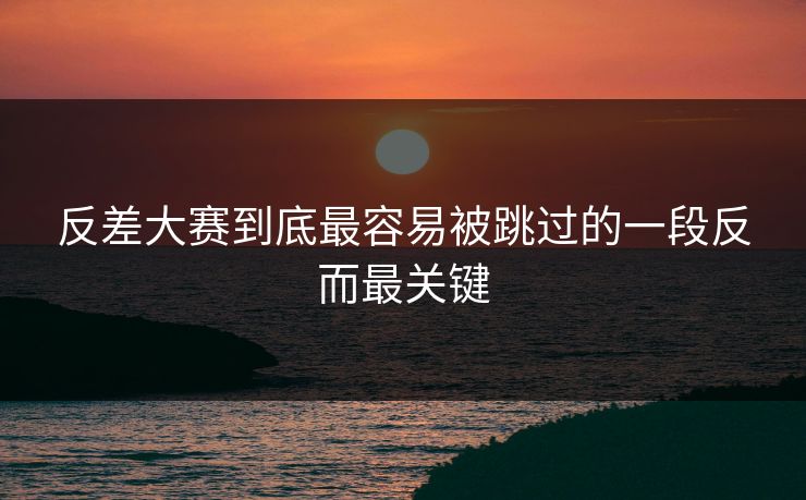 反差大赛到底最容易被跳过的一段反而最关键 反差大赛到底最容易被跳过的一段反而最关键