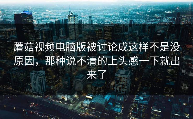 蘑菇视频电脑版被讨论成这样不是没原因，那种说不清的上头感一下就出来了