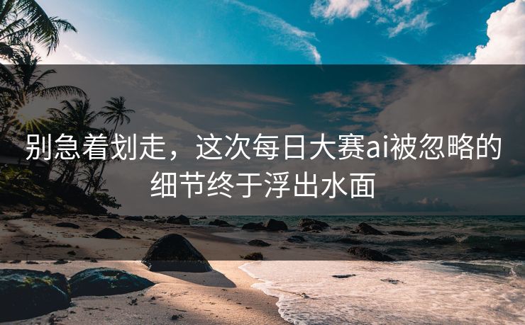 别急着划走,这次每日大赛ai被忽略的细节终于浮出水面 别急着划走,这次每日大赛ai被忽略的细节终于浮出水面