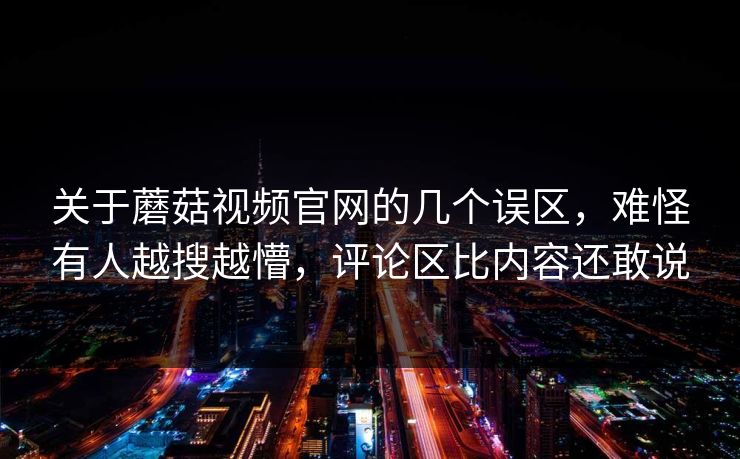 关于蘑菇视频官网的几个误区,难怪有人越搜越懵,评论区比内容还敢说 关于蘑菇视频官网的几个误区,难怪有人越搜越懵,评论区比内容还敢说