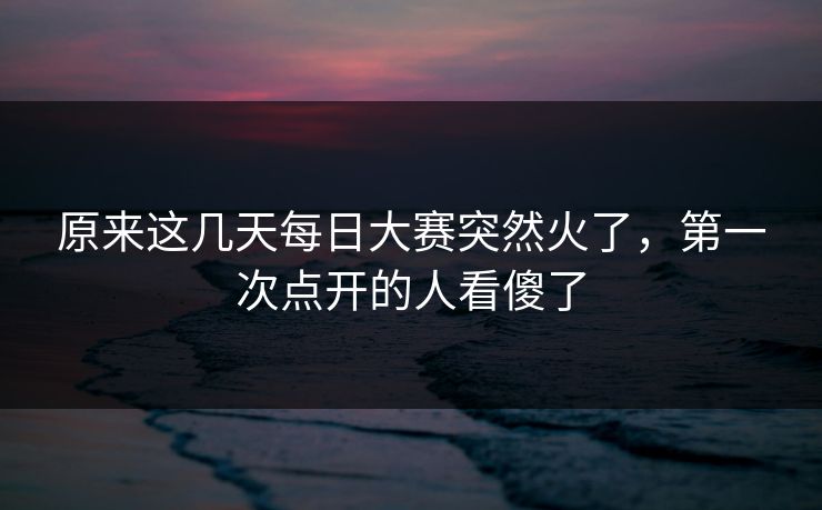 原来这几天每日大赛突然火了,第一次点开的人看傻了 原来这几天每日大赛突然火了,第一次点开的人看傻了
