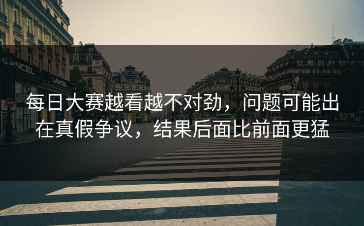 每日大赛越看越不对劲,问题可能出在真假争议,结果后面比前面更猛 每日大赛越看越不对劲,问题可能出在真假争议,结果后面比前面更猛