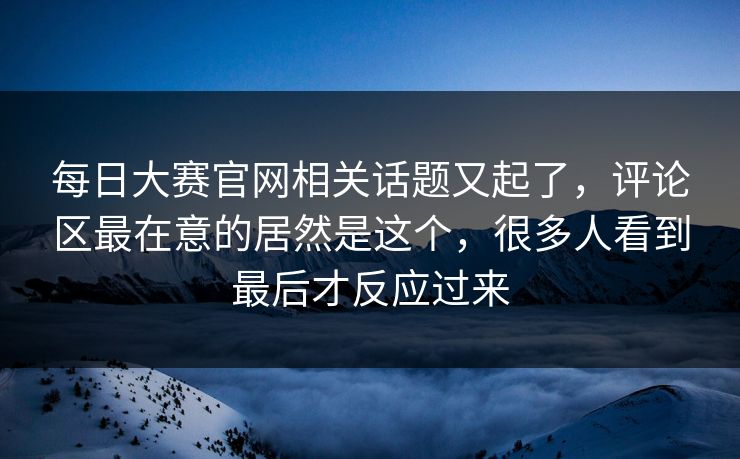 每日大赛官网相关话题又起了,评论区最在意的居然是这个,很多人看到最后才反应过来 每日大赛官网相关话题又起了,评论区最在意的居然是这个,很多人看到最后才反应过来