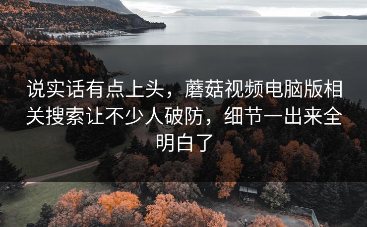 说实话有点上头，蘑菇视频电脑版相关搜索让不少人破防，细节一出来全明白了