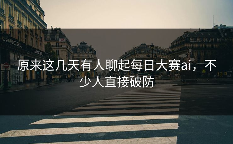 原来这几天有人聊起每日大赛ai,不少人直接破防 原来这几天有人聊起每日大赛ai,不少人直接破防