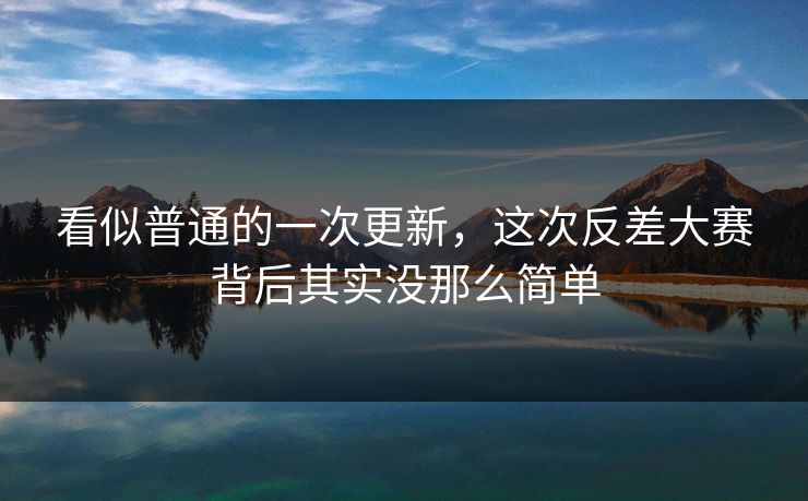 看似普通的一次更新,这次反差大赛背后其实没那么简单 看似普通的一次更新,这次反差大赛背后其实没那么简单